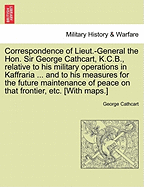 Correspondence of Lieut.-General the Hon. Sir George Cathcart, K.C.B., Relative to His Military Operations in Kaffraria, Until the Termination of the Kafir War, and to His Measures for the Future Maintenance of Peace on That Frontier, and the Protection a