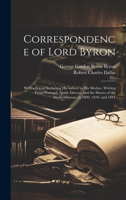 Correspondence of Lord Byron; With a Friend Including his Letters to his Mother, Written From Portugal, Spain, Greece, and the Shores of the Mediterranean, in 1809, 1810, and 1811 - Dallas, Robert Charles, and Byron, George Gordon Byron