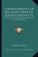 Correspondence Of Mr. Ralph Izard Of South Carolina V1: From The Year 1774 To 1804, With A Short Memoir