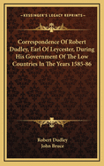 Correspondence of Robert Dudley, Earl of Leycester: During His Government of the Low Countries, in the Years 1585 and 1586 (Classic Reprint)