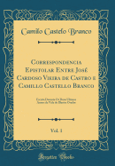 Correspondencia Epistolar Entre Jos Cardoso Vieira de Castro E Camillo Castello Branco, Vol. 1: Escrita Durante OS Dous Ultimos Annos Da Vida Do Illustre Orador (Classic Reprint)