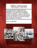 Correspondencia Habida Entre Los Abogados de La Compania de Nuevo Almaden y El Gobierno de Los Estados Unidos de America: Sobre La Manera de Probar Los Testimonios de Los Documentos Que Sirven de Titulo a la Mina de Azogue Que El Gobierno de Mexico...