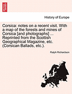 Corsica: Notes on a Recent Visit. with a Map of the Forests and Mines of Corsica [And Photographs] ... Reprinted from the Scottish Geographical Magazine, Etc. (Corsican Ballads, Etc.). - Richardson, Ralph, Sir