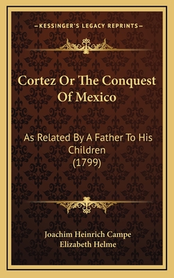 Cortez or the Conquest of Mexico: As Related by a Father to His Children (1799) - Campe, Joachim Heinrich, and Helme, Elizabeth (Translated by)