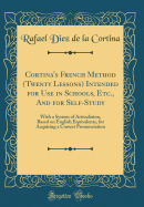 Cortina's French Method (Twenty Lessons) Intended for Use in Schools, Etc., and for Self-Study: With a System of Articulation, Based on English Equivalents, for Acquiring a Correct Pronunciation (Classic Reprint)