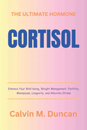 Cortisol: The Ultimate Hormone - Enhance Your Well-being, Weight Management, Fertility, Menopause, Longevity, and Alleviate Stress