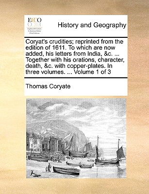 Coryat's crudities; reprinted from the edition of 1611. To which are now added, his letters from India, &c. ... Together with his orations, character, death, &c. with copper-plates. In three volumes. ... Volume 1 of 3 - Coryate, Thomas