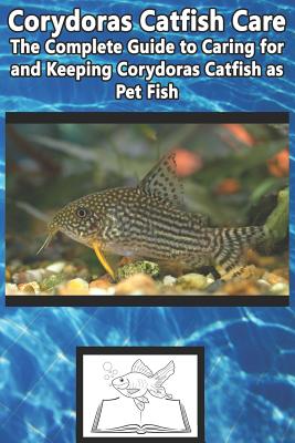 Corydoras Catfish Care: The Complete Guide to Caring for and Keeping Corydoras Catfish as Pet Fish - Jones, Tabitha