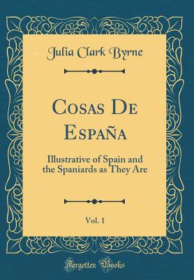 Cosas de Espaa, Vol. 1: Illustrative of Spain and the Spaniards as They Are (Classic Reprint) - Byrne, Julia Clark