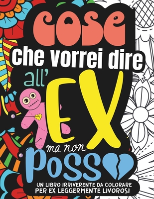 COSE CHE VORREI DIRE ALL'EX MA NON POSSO. Album da Colorare per Adulti: 30 Frasi Irriverenti Con Parolacce Che Si Vorrebbero Dedicare all'Ex Per Vendicare Un Tradimento o la Fine di Una Storia - Barsotti, Teresa, and Policromia, Disinibita