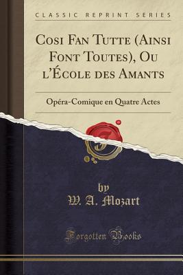 Cosi Fan Tutte (Ainsi Font Toutes), Ou l'cole Des Amants: Opra-Comique En Quatre Actes (Classic Reprint) - Mozart, W a