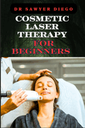 Cosmetic Laser Therapy for Beginners: Comprehensive Guide To Safe And Effective Treatments For Skin Rejuvenation, Wrinkle Reduction, Hair Removal, And Acne Scarring