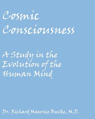 Cosmic Consciousness: A Study in the Evolution of the Human Mind - Bucke, Richard Maurice