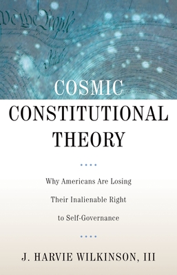 Cosmic Constitutional Theory: Why Americans Are Losing Their Inalienable Right to Self-Governance - Wilkinson, J Harvie