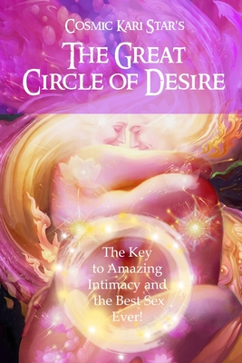 Cosmic Kari Star's The Great Circle of Desire: The Key to Amazing Intimacy and the Best Sex Ever! - King, Andrea Nicole (Editor), and Star, Cosmic Kari