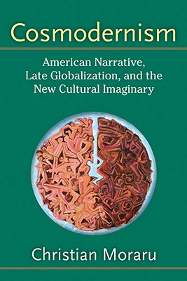 Cosmodernism: American Narrative, Late Globalization, and the New Cultural Imaginary - Moraru, Christian, Professor, Ph.D.