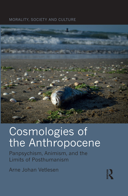 Cosmologies of the Anthropocene: Panpsychism, Animism, and the Limits of Posthumanism - Vetlesen, Arne Johan