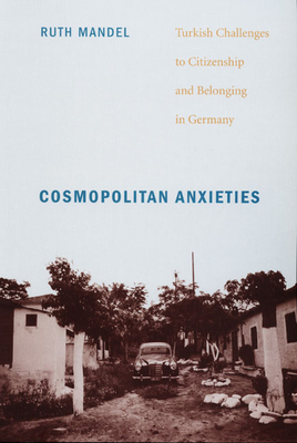 Cosmopolitan Anxieties: Turkish Challenges to Citizenship and Belonging in Germany - Mandel, Ruth