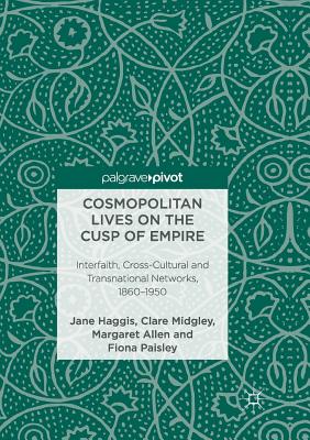 Cosmopolitan Lives on the Cusp of Empire: Interfaith, Cross-Cultural and Transnational Networks, 1860-1950 - Haggis, Jane, and Midgley, Clare, and Allen, Margaret