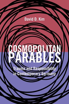 Cosmopolitan Parables: Trauma and Responsibility in Contemporary Germany - Kim, David D