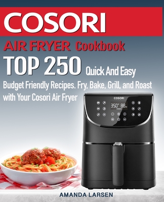 COSORI AIR FRYER Cookbook: TOP 250 Quick And Easy Budget Friendly Recipes. Fry, Bake, Grill, and Roast with Your COSORI Air Fryer - Larsen, Amanda