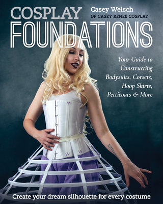 Cosplay Foundations: Your Guide to Constructing Bodysuits, Corsets, Hoop Skirts, Petticoats & More - Welsch, Casey