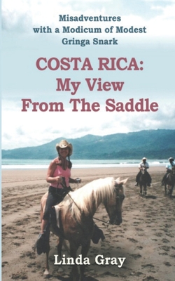 Costa Rica: My View from the Saddle: Misadventures with a Modicum of Modest Gringa Snark - Gray, Linda