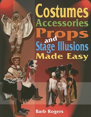 Costumes, Accessories, Props and Stage Illusions: Over 100 Costume Designs with Photos and Diagrams - Rogers, Barb