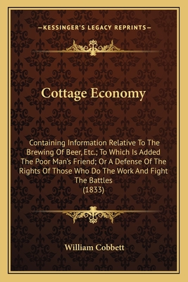 Cottage Economy: Containing Information Relative to the Brewing of Beer, Etc.; To Which Is Added the Poor Man's Friend; Or a Defense of the Rights of Those Who Do the Work and Fight the Battles (1833) - Cobbett, William