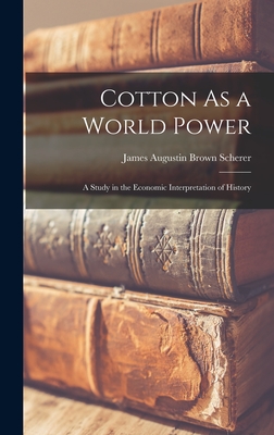 Cotton As a World Power: A Study in the Economic Interpretation of History - Scherer, James Augustin Brown