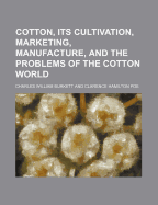 Cotton, Its Cultivation, Marketing, Manufacture, and the Problems of the Cotton World