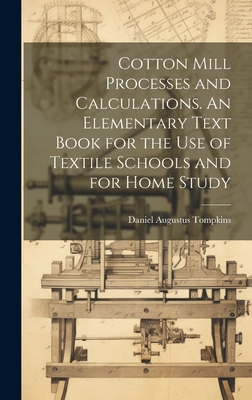 Cotton Mill Processes and Calculations. An Elementary Text Book for the use of Textile Schools and for Home Study - Tompkins, Daniel Augustus 1851-1914 (Creator)