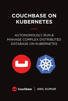 Couchbase on Kubernetes: Autonomously Run and Manage a Complex Distributed Database on Kubernetes - Kumar, Anil