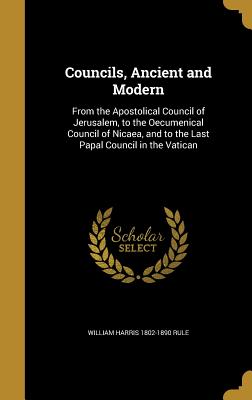 Councils, Ancient and Modern: From the Apostolical Council of Jerusalem, to the Oecumenical Council of Nicaea, and to the Last Papal Council in the Vatican - Rule, William Harris 1802-1890