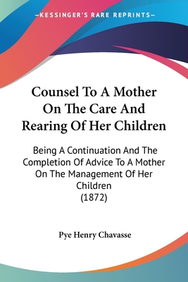 Counsel To A Mother On The Care And Rearing Of Her Children: Being A Continuation And The Completion Of Advice To A Mother On The Management Of Her Children (1872) - Chavasse, Pye Henry