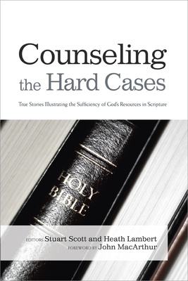 Counseling the Hard Cases: True Stories Illustrating the Sufficiency of God's Resources in Scripture - Scott, Stuart (Editor), and Lambert, Heath (Editor)