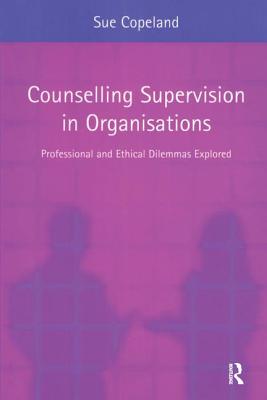 Counselling Supervision in Organisations: Professional and Ethical Dilemmas Explored - Copeland, Sue