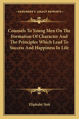 Counsels to Young Men on the Formation of Character and the Principles Which Lead to Success and Happiness in Life - Nott, Eliphalet