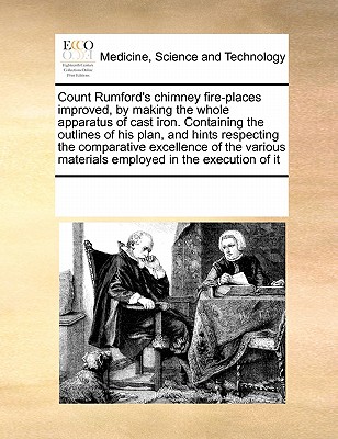 Count Rumford's Chimney Fire-Places Improved, by Making the Whole Apparatus of Cast Iron. Containing the Outlines of His Plan, and Hints Respecting the Comparative Excellence of the Various Materials Employed in the Execution of It - Multiple Contributors