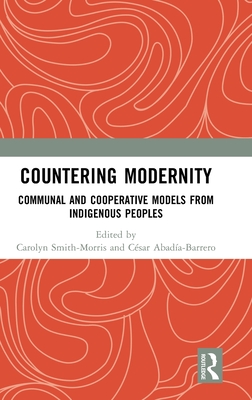 Countering Modernity: Communal and Cooperative Models from Indigenous Peoples - Smith-Morris, Carolyn (Editor), and Abadia, Cesar E (Editor)