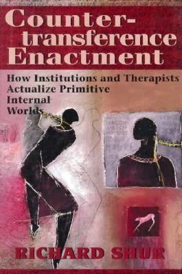 Countertransference Enactment: How Institutions and Therapists Actualize Primitive Internal Worlds - Shur, Richard