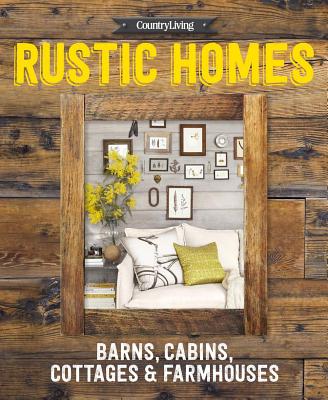 Country Living Rustic Homes: Barns, Cabins, Cottages & Farmhouses - Country Living (Editor)
