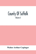 County Of Suffolk: Its History As Disclosed By Existing Records And Other Documents, Being Materials For The History Of Suffolk, Gleaned From Various Sources - Mainly From Mss., Charters, And Rolls In The British Museum And Other Public And Private...