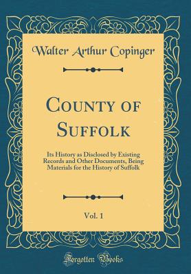 County of Suffolk, Vol. 1: Its History as Disclosed by Existing Records and Other Documents, Being Materials for the History of Suffolk (Classic Reprint) - Copinger, Walter Arthur