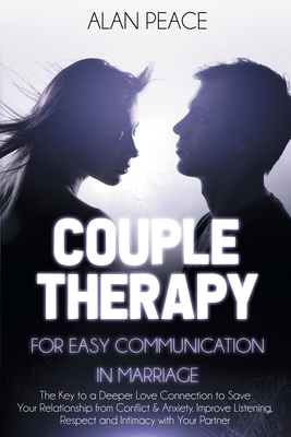 Couples Therapy for Easy Communication in Marriage: The Key to a Deeper Love Connection to Save Your Relationship from Conflict & Anxiety. Improve Listening, Respect and Intimacy with Your Partner - Peace, Alan
