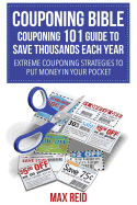 Couponing Bible: Couponing 101 Guide to Save Thousands Each Year: Extreme Couponing Strategies to Put Money in Your Pocket - Reid, Max