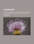 Courage; A Story Wherein Every One Comes to the Conclusion That the Courage in Question Proved a Courage Worth Having