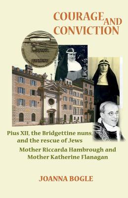 Courage and Conviction. Pius XII, the Bridgettine Nuns, and the Rescue of Jews. Mother Riccarda Hambrough and Mother Katherine Flanagan - Bogle, Joanna