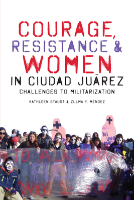Courage, Resistance, and Women in Ciudad Jurez: Challenges to Militarization - Staudt, Kathleen, and Mndez, Zulma Y