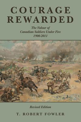 Courage Rewarded: The Valour of Canadian Soldiers Under Fire 1900-2011 - Fowler, T Robert